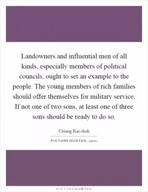 Landowners and influential men of all kinds, especially members of political councils, ought to set an example to the people. The young members of rich families should offer themselves for military service. If not one of two sons, at least one of three sons should be ready to do so Picture Quote #1
