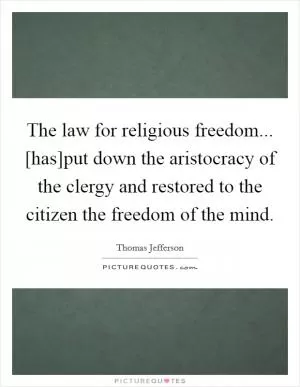 The law for religious freedom... [has]put down the aristocracy of the clergy and restored to the citizen the freedom of the mind Picture Quote #1