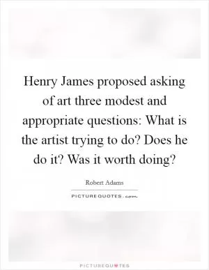Henry James proposed asking of art three modest and appropriate questions: What is the artist trying to do? Does he do it? Was it worth doing? Picture Quote #1