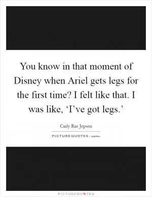 You know in that moment of Disney when Ariel gets legs for the first time? I felt like that. I was like, ‘I’ve got legs.’ Picture Quote #1