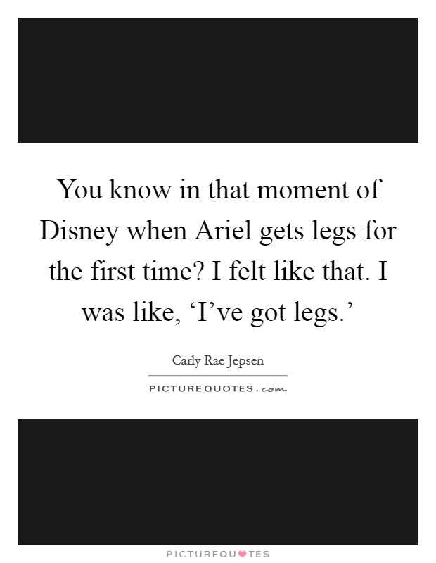 You know in that moment of Disney when Ariel gets legs for the first time? I felt like that. I was like, ‘I've got legs.' Picture Quote #1
