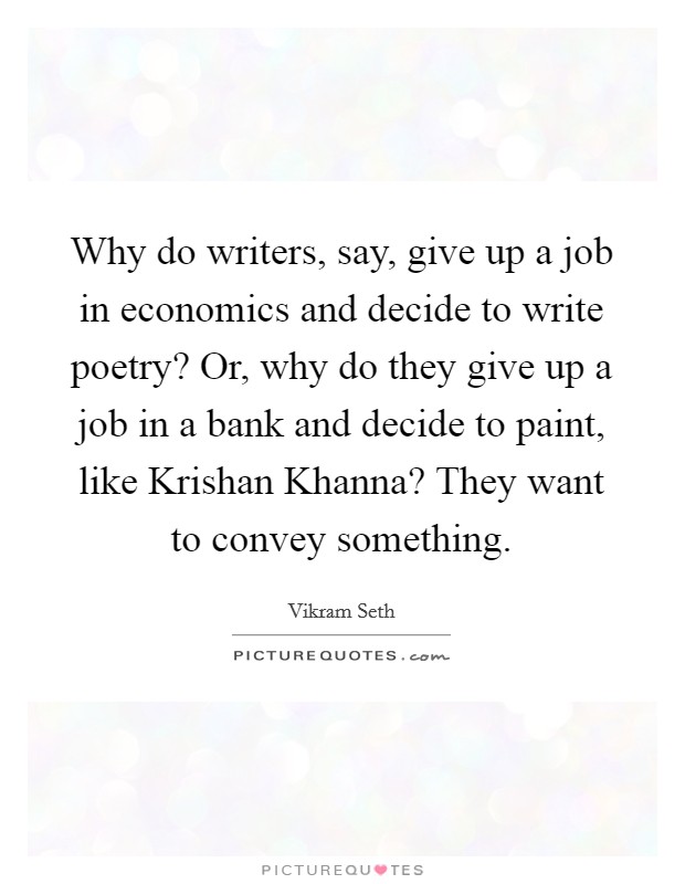 Why do writers, say, give up a job in economics and decide to write poetry? Or, why do they give up a job in a bank and decide to paint, like Krishan Khanna? They want to convey something Picture Quote #1