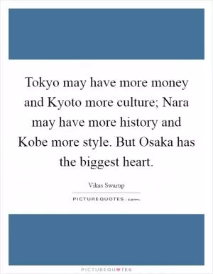 Tokyo may have more money and Kyoto more culture; Nara may have more history and Kobe more style. But Osaka has the biggest heart Picture Quote #1