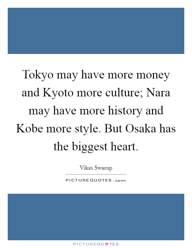 Tokyo may have more money and Kyoto more culture; Nara may have more history and Kobe more style. But Osaka has the biggest heart Picture Quote #1