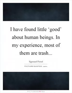 I have found little ‘good’ about human beings. In my experience, most of them are trash Picture Quote #1
