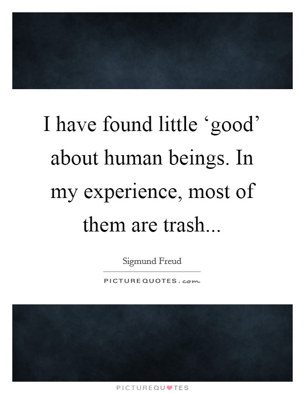 I have found little ‘good' about human beings. In my experience, most of them are trash Picture Quote #1