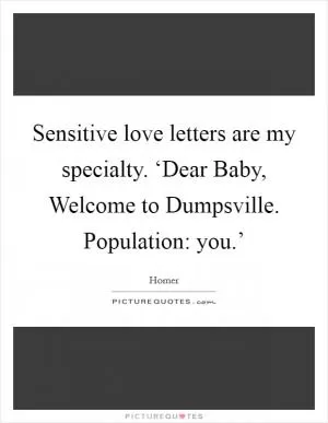 Sensitive love letters are my specialty. ‘Dear Baby, Welcome to Dumpsville. Population: you.’ Picture Quote #1
