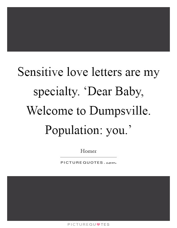 Sensitive love letters are my specialty. ‘Dear Baby, Welcome to Dumpsville. Population: you.' Picture Quote #1