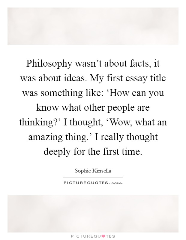 Philosophy wasn't about facts, it was about ideas. My first essay title was something like: ‘How can you know what other people are thinking?' I thought, ‘Wow, what an amazing thing.' I really thought deeply for the first time Picture Quote #1