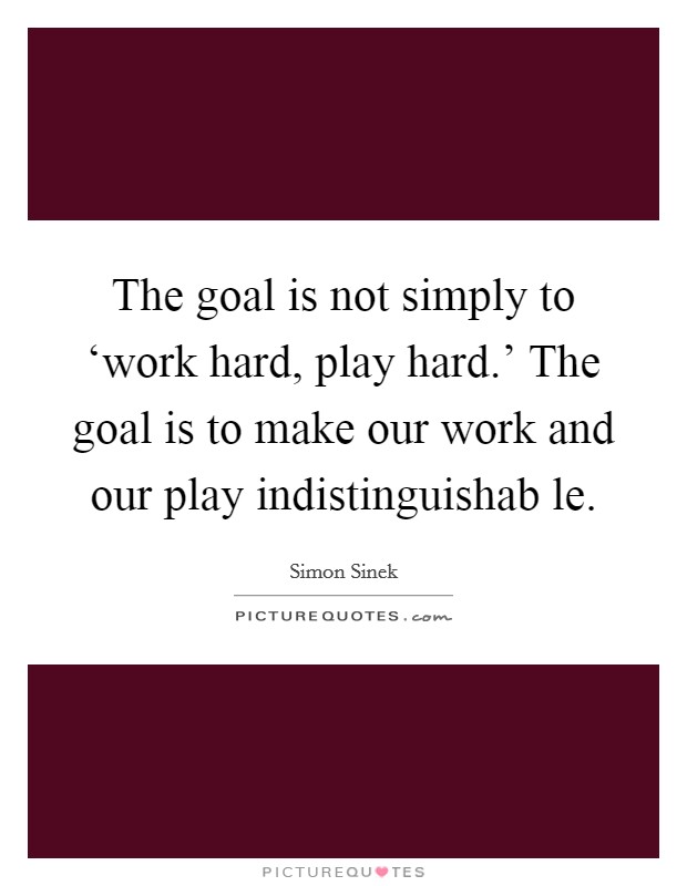 The goal is not simply to ‘work hard, play hard.' The goal is to make our work and our play indistinguishab le Picture Quote #1