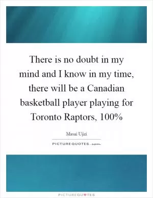 There is no doubt in my mind and I know in my time, there will be a Canadian basketball player playing for Toronto Raptors, 100% Picture Quote #1