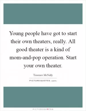 Young people have got to start their own theaters, really. All good theater is a kind of mom-and-pop operation. Start your own theater Picture Quote #1