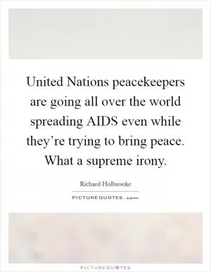 United Nations peacekeepers are going all over the world spreading AIDS even while they’re trying to bring peace. What a supreme irony Picture Quote #1