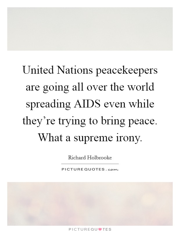 United Nations peacekeepers are going all over the world spreading AIDS even while they're trying to bring peace. What a supreme irony Picture Quote #1