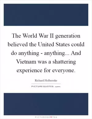 The World War II generation believed the United States could do anything - anything... And Vietnam was a shattering experience for everyone Picture Quote #1