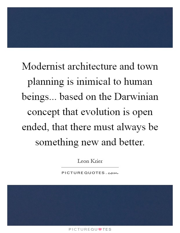Modernist architecture and town planning is inimical to human beings... based on the Darwinian concept that evolution is open ended, that there must always be something new and better Picture Quote #1