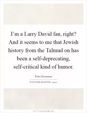 I’m a Larry David fan, right? And it seems to me that Jewish history from the Talmud on has been a self-deprecating, self-critical kind of humor Picture Quote #1