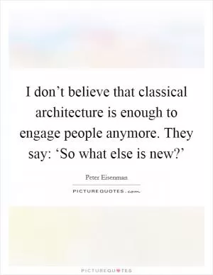I don’t believe that classical architecture is enough to engage people anymore. They say: ‘So what else is new?’ Picture Quote #1