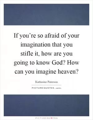 If you’re so afraid of your imagination that you stifle it, how are you going to know God? How can you imagine heaven? Picture Quote #1