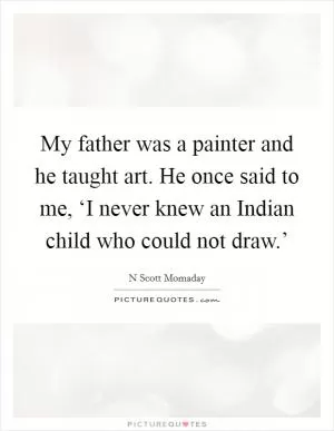 My father was a painter and he taught art. He once said to me, ‘I never knew an Indian child who could not draw.’ Picture Quote #1