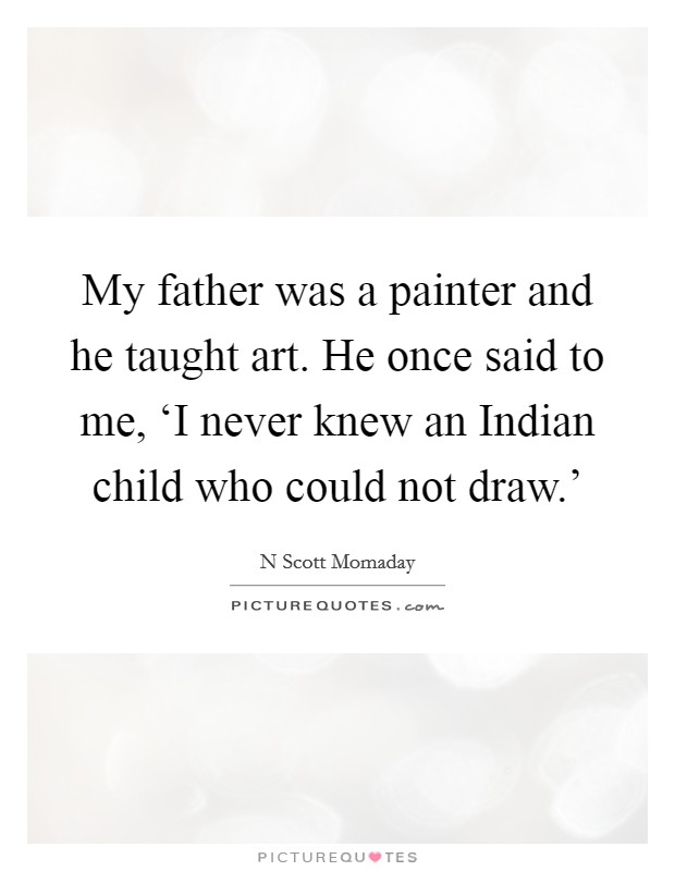 My father was a painter and he taught art. He once said to me, ‘I never knew an Indian child who could not draw.' Picture Quote #1