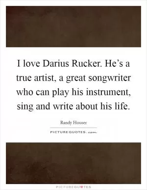 I love Darius Rucker. He’s a true artist, a great songwriter who can play his instrument, sing and write about his life Picture Quote #1