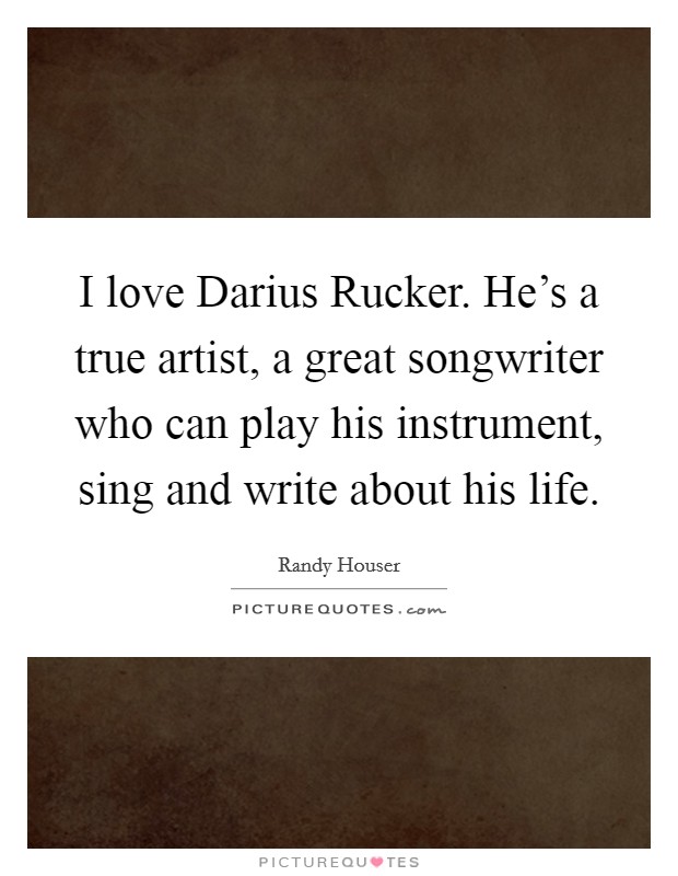 I love Darius Rucker. He's a true artist, a great songwriter who can play his instrument, sing and write about his life Picture Quote #1