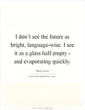I don’t see the future as bright, language-wise. I see it as a glass half empty - and evaporating quickly Picture Quote #1