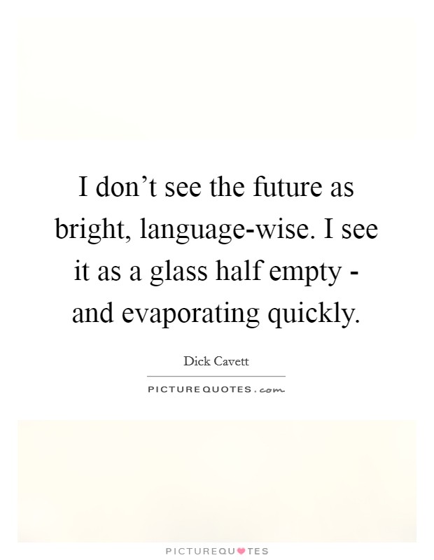 I don't see the future as bright, language-wise. I see it as a glass half empty - and evaporating quickly Picture Quote #1