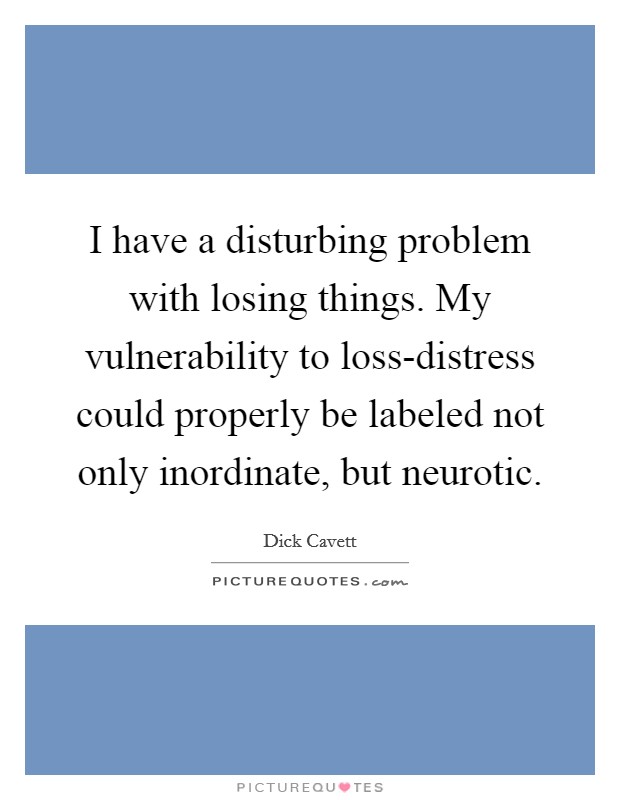I have a disturbing problem with losing things. My vulnerability to loss-distress could properly be labeled not only inordinate, but neurotic Picture Quote #1