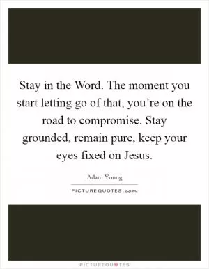 Stay in the Word. The moment you start letting go of that, you’re on the road to compromise. Stay grounded, remain pure, keep your eyes fixed on Jesus Picture Quote #1