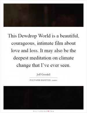 This Dewdrop World is a beautiful, courageous, intimate film about love and loss. It may also be the deepest meditation on climate change that I’ve ever seen Picture Quote #1
