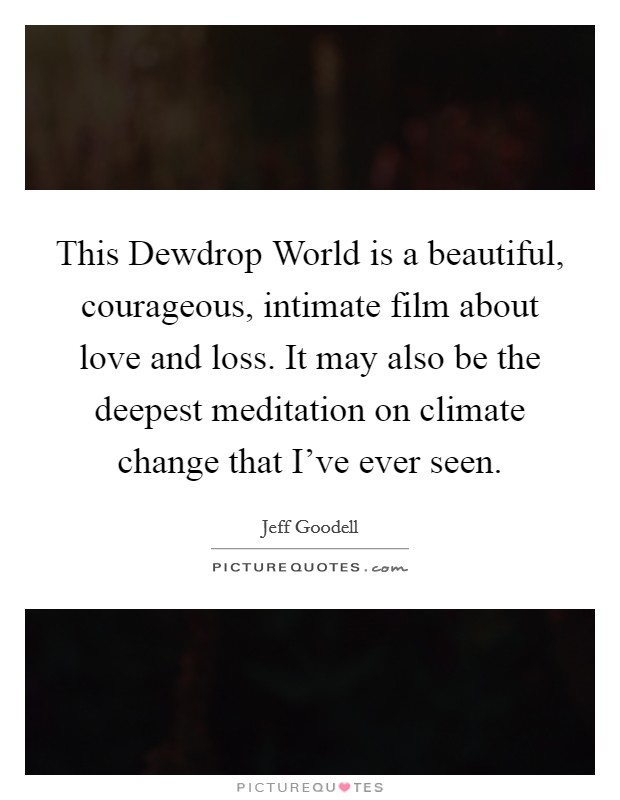 This Dewdrop World is a beautiful, courageous, intimate film about love and loss. It may also be the deepest meditation on climate change that I've ever seen Picture Quote #1