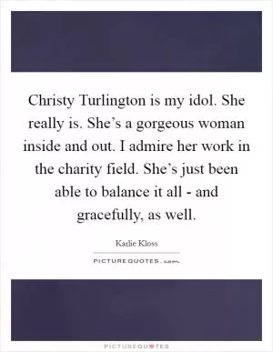 Christy Turlington is my idol. She really is. She’s a gorgeous woman inside and out. I admire her work in the charity field. She’s just been able to balance it all - and gracefully, as well Picture Quote #1