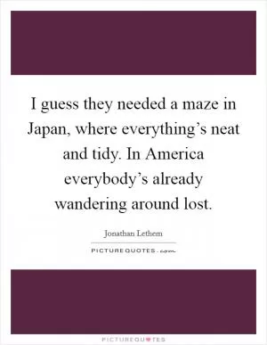 I guess they needed a maze in Japan, where everything’s neat and tidy. In America everybody’s already wandering around lost Picture Quote #1
