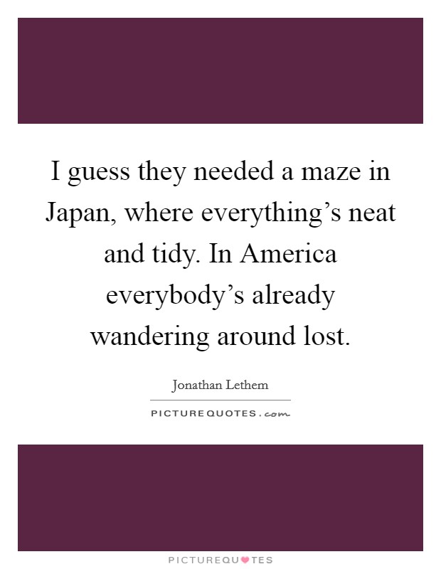 I guess they needed a maze in Japan, where everything’s neat and tidy. In America everybody’s already wandering around lost Picture Quote #1