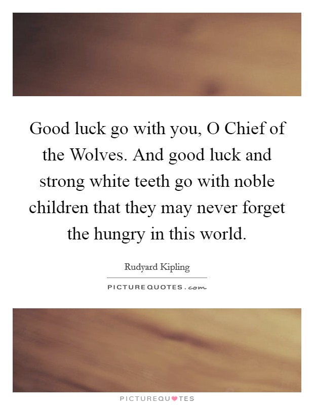 Good luck go with you, O Chief of the Wolves. And good luck and strong white teeth go with noble children that they may never forget the hungry in this world Picture Quote #1
