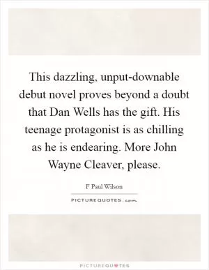 This dazzling, unput-downable debut novel proves beyond a doubt that Dan Wells has the gift. His teenage protagonist is as chilling as he is endearing. More John Wayne Cleaver, please Picture Quote #1