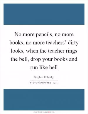 No more pencils, no more books, no more teachers’ dirty looks, when the teacher rings the bell, drop your books and run like hell Picture Quote #1
