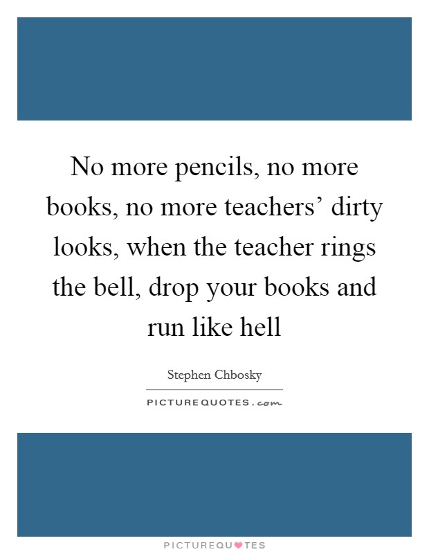 No more pencils, no more books, no more teachers' dirty looks, when the teacher rings the bell, drop your books and run like hell Picture Quote #1