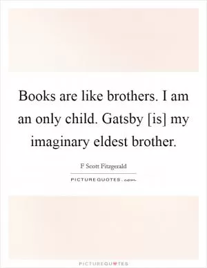 Books are like brothers. I am an only child. Gatsby [is] my imaginary eldest brother Picture Quote #1
