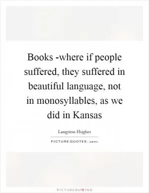 Books -where if people suffered, they suffered in beautiful language, not in monosyllables, as we did in Kansas Picture Quote #1