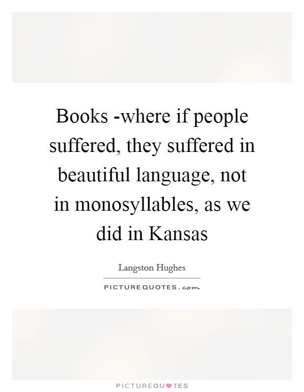 Books -where if people suffered, they suffered in beautiful language, not in monosyllables, as we did in Kansas Picture Quote #1