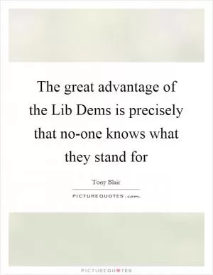The great advantage of the Lib Dems is precisely that no-one knows what they stand for Picture Quote #1