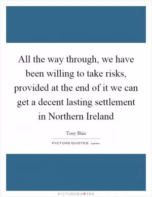 All the way through, we have been willing to take risks, provided at the end of it we can get a decent lasting settlement in Northern Ireland Picture Quote #1