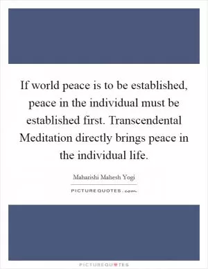 If world peace is to be established, peace in the individual must be established first. Transcendental Meditation directly brings peace in the individual life Picture Quote #1