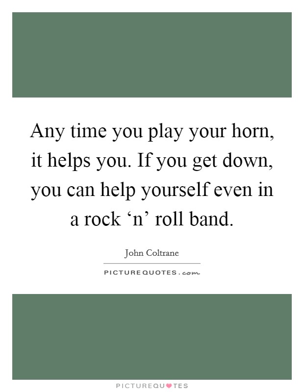 Any time you play your horn, it helps you. If you get down, you can help yourself even in a rock ‘n' roll band Picture Quote #1