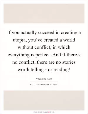 If you actually succeed in creating a utopia, you’ve created a world without conflict, in which everything is perfect. And if there’s no conflict, there are no stories worth telling - or reading! Picture Quote #1