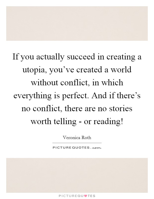 If you actually succeed in creating a utopia, you've created a world without conflict, in which everything is perfect. And if there's no conflict, there are no stories worth telling - or reading! Picture Quote #1