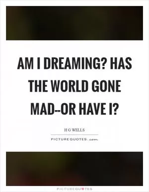 Am I dreaming? Has the world gone mad--or have I? Picture Quote #1